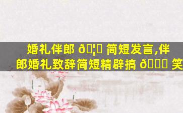 婚礼伴郎 🦍 简短发言,伴郎婚礼致辞简短精辟搞 🐎 笑